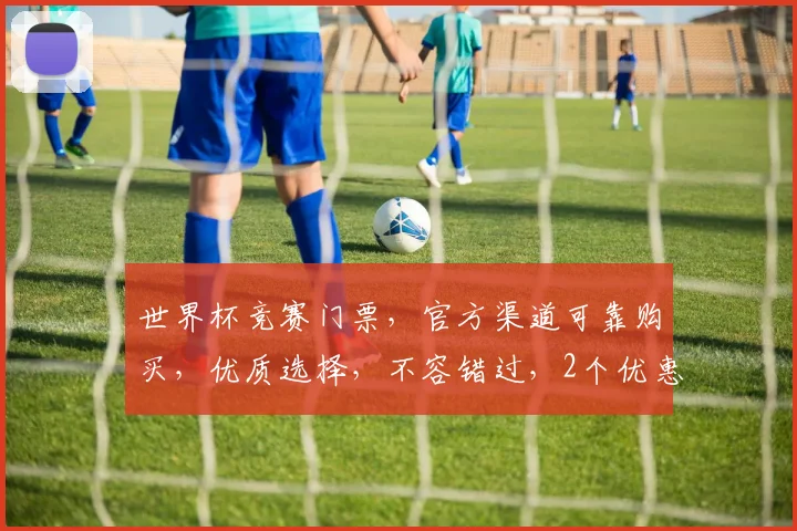 世界杯竞赛门票，官方渠道可靠购买，优质选择，不容错过，2个优惠惊喜等你来