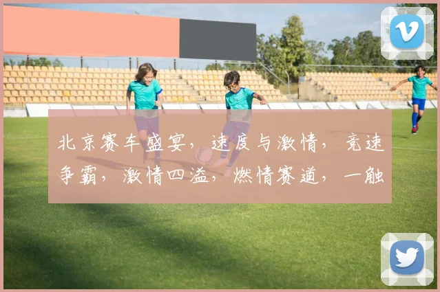 北京赛车盛宴，速度与激情，竞速争霸，激情四溢，燃情赛道，一触即发，不容错过