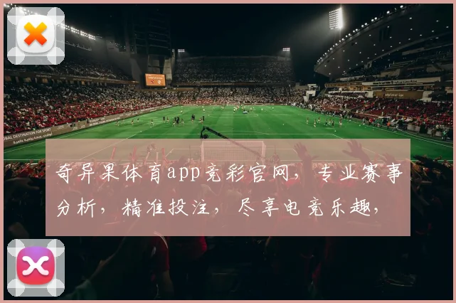 奇异果体育app竞彩官网，专业赛事分析，精准投注，尽享电竞乐趣，三重优惠等你来