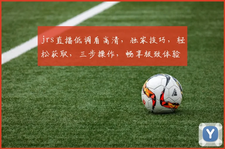 jrs直播低调看高清，独家技巧，轻松获取，三步操作，畅享极致体验，不容错过