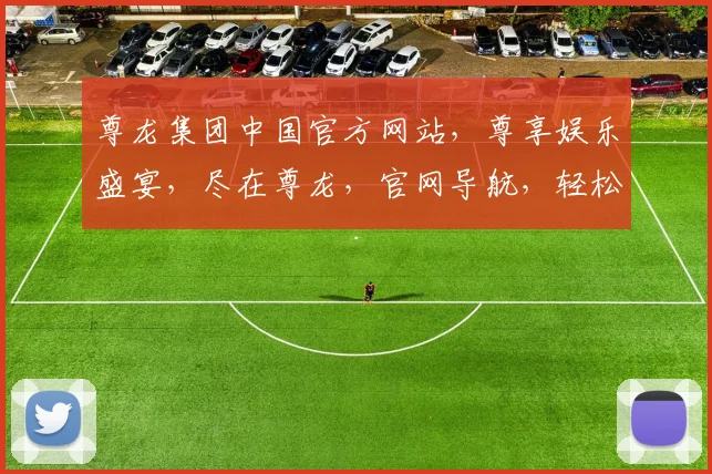 尊龙集团中国官方网站，尊享娱乐盛宴，尽在尊龙，官网导航，轻松畅游