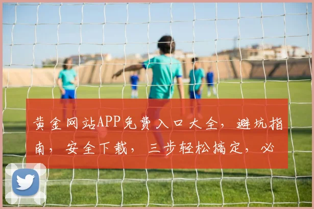 黄金网站APP免费入口大全，避坑指南，安全下载，三步轻松搞定，必看攻略