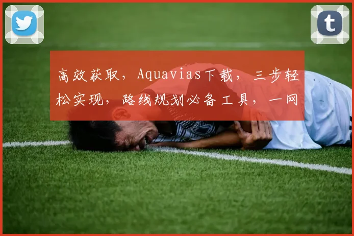 高效获取，Aquavias下载，三步轻松实现，路线规划必备工具，一网打尽